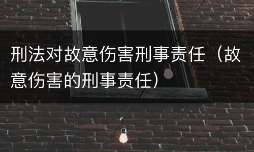 刑法对故意伤害刑事责任（故意伤害的刑事责任）