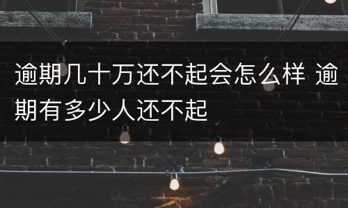 逾期几十万还不起会怎么样 逾期有多少人还不起