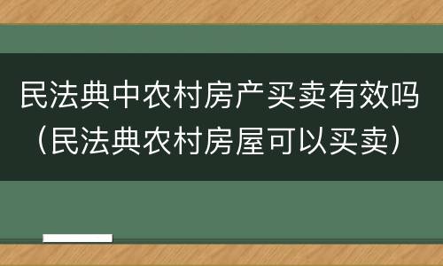 民法典中农村房产买卖有效吗（民法典农村房屋可以买卖）