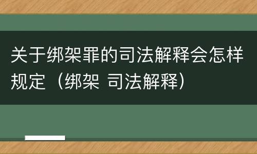 关于绑架罪的司法解释会怎样规定（绑架 司法解释）