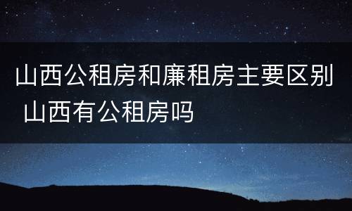 山西公租房和廉租房主要区别 山西有公租房吗