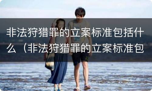 非法狩猎罪的立案标准包括什么（非法狩猎罪的立案标准包括什么内容）