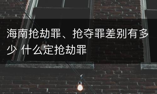海南抢劫罪、抢夺罪差别有多少 什么定抢劫罪