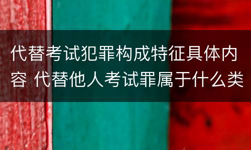 代替考试犯罪构成特征具体内容 代替他人考试罪属于什么类犯罪