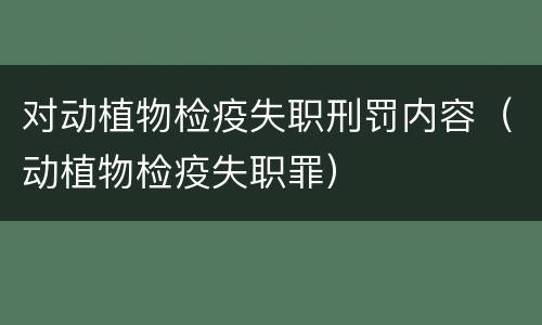 对动植物检疫失职刑罚内容（动植物检疫失职罪）