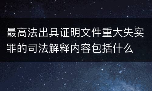 最高法出具证明文件重大失实罪的司法解释内容包括什么