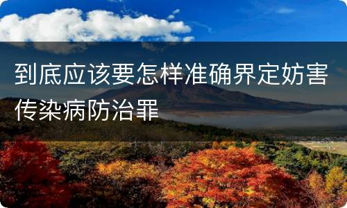 到底应该要怎样准确界定妨害传染病防治罪