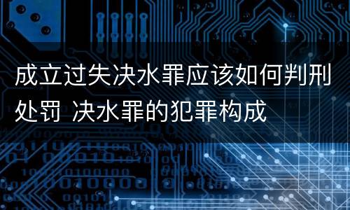 成立过失决水罪应该如何判刑处罚 决水罪的犯罪构成