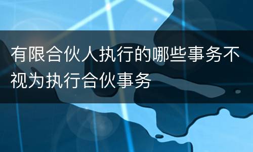 有限合伙人执行的哪些事务不视为执行合伙事务