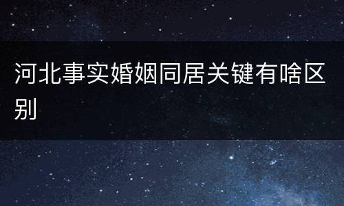 河北事实婚姻同居关键有啥区别