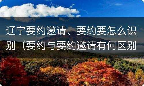 辽宁要约邀请、要约要怎么识别（要约与要约邀请有何区别?）