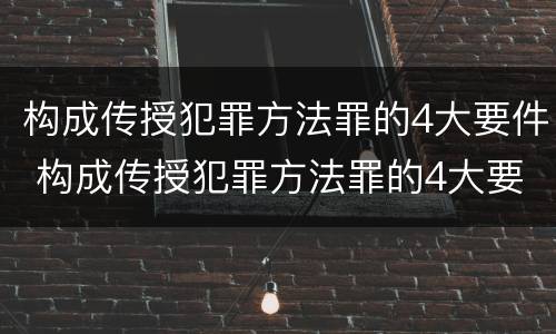 构成传授犯罪方法罪的4大要件 构成传授犯罪方法罪的4大要件是