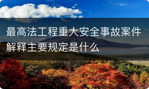 最高法工程重大安全事故案件解释主要规定是什么