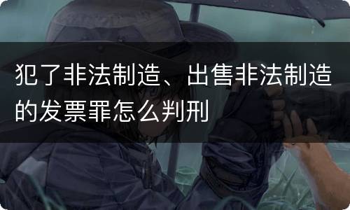 犯了非法制造、出售非法制造的发票罪怎么判刑