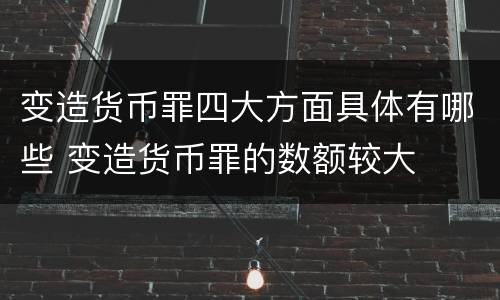 变造货币罪四大方面具体有哪些 变造货币罪的数额较大