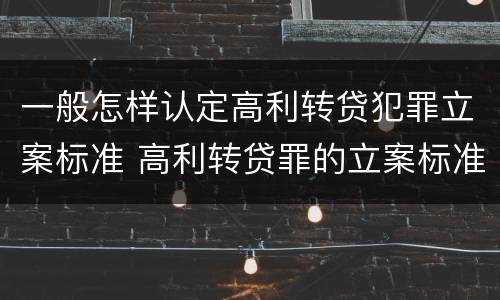 一般怎样认定高利转贷犯罪立案标准 高利转贷罪的立案标准是什么