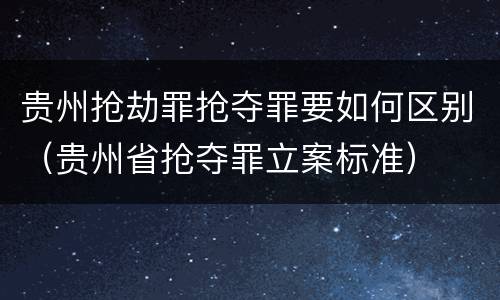 贵州抢劫罪抢夺罪要如何区别（贵州省抢夺罪立案标准）