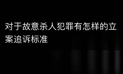 对于故意杀人犯罪有怎样的立案追诉标准