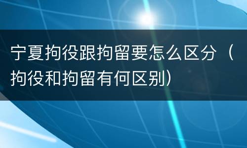 宁夏拘役跟拘留要怎么区分（拘役和拘留有何区别）