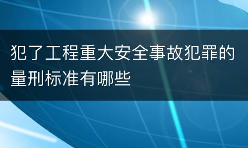 犯了工程重大安全事故犯罪的量刑标准有哪些