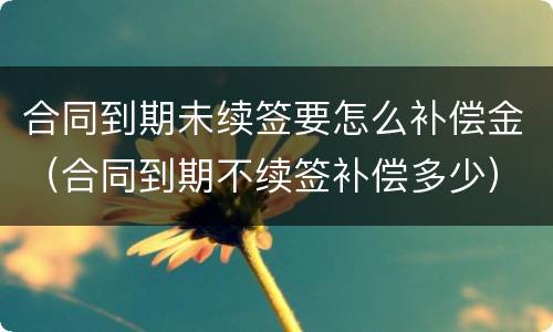 合同到期未续签要怎么补偿金（合同到期不续签补偿多少）