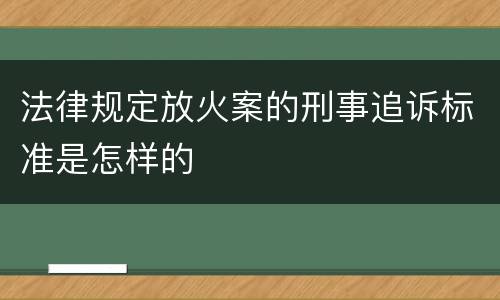 法律规定放火案的刑事追诉标准是怎样的