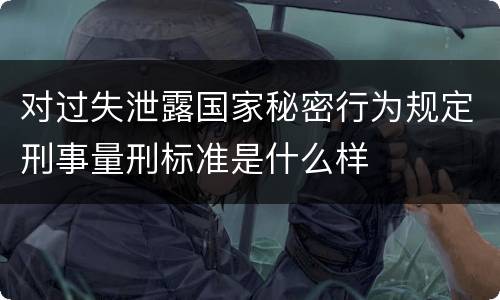 对过失泄露国家秘密行为规定刑事量刑标准是什么样