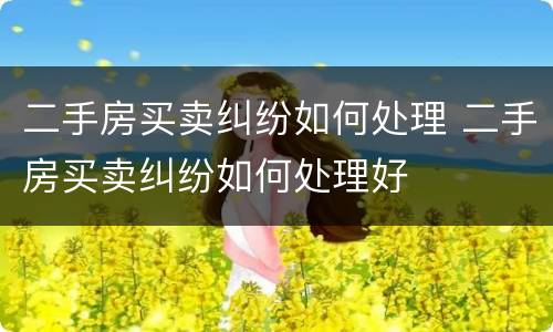 二手房买卖纠纷如何处理 二手房买卖纠纷如何处理好