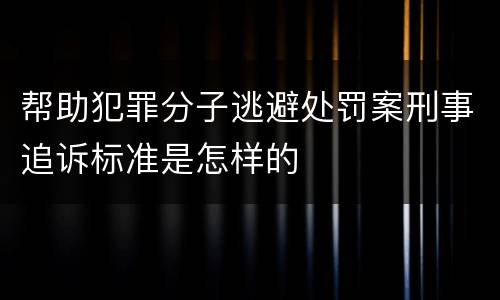 帮助犯罪分子逃避处罚案刑事追诉标准是怎样的