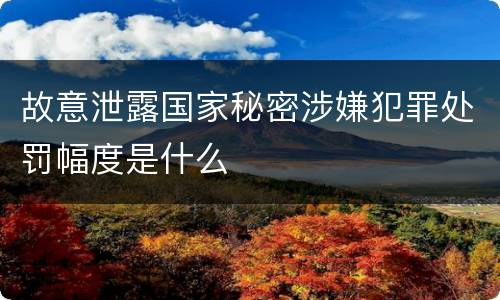 故意泄露国家秘密涉嫌犯罪处罚幅度是什么