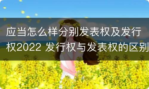 应当怎么样分别发表权及发行权2022 发行权与发表权的区别