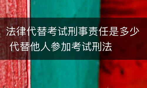 法律代替考试刑事责任是多少 代替他人参加考试刑法