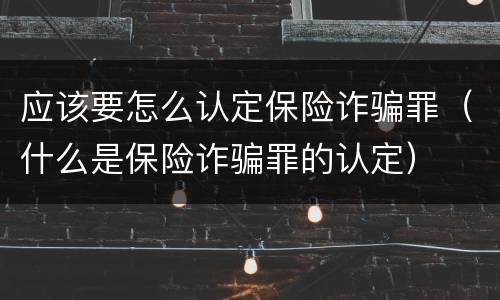 应该要怎么认定保险诈骗罪（什么是保险诈骗罪的认定）