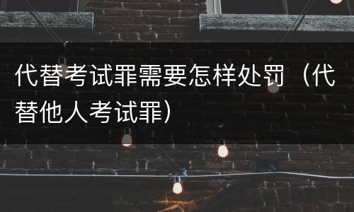 代替考试罪需要怎样处罚（代替他人考试罪）