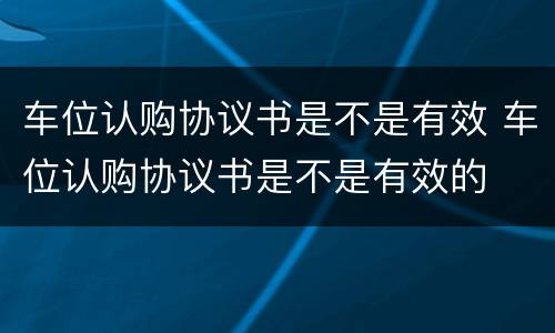 车位认购协议书是不是有效 车位认购协议书是不是有效的