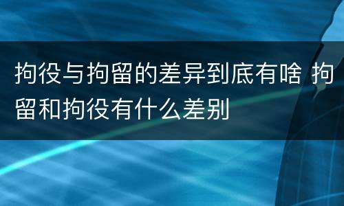 拘役与拘留的差异到底有啥 拘留和拘役有什么差别