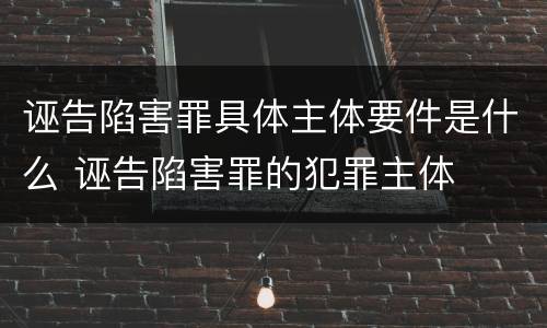 诬告陷害罪具体主体要件是什么 诬告陷害罪的犯罪主体