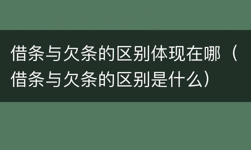 借条与欠条的区别体现在哪（借条与欠条的区别是什么）