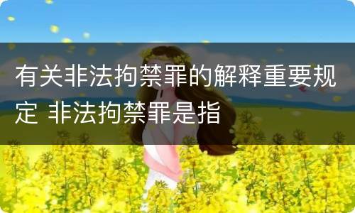 有关非法拘禁罪的解释重要规定 非法拘禁罪是指