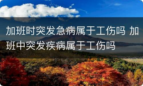 加班时突发急病属于工伤吗 加班中突发疾病属于工伤吗