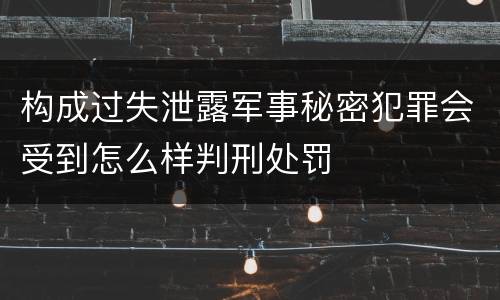 构成过失泄露军事秘密犯罪会受到怎么样判刑处罚