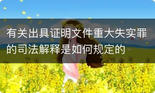 有关出具证明文件重大失实罪的司法解释是如何规定的