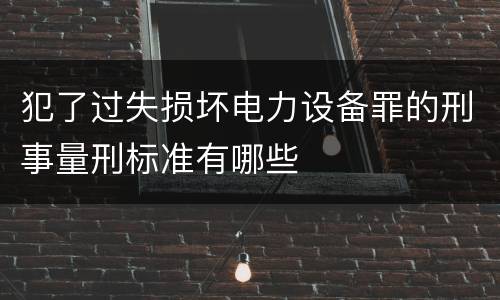 犯了过失损坏电力设备罪的刑事量刑标准有哪些