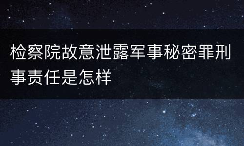 检察院故意泄露军事秘密罪刑事责任是怎样
