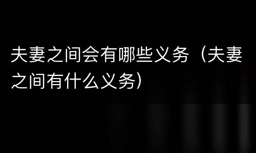 夫妻之间会有哪些义务（夫妻之间有什么义务）