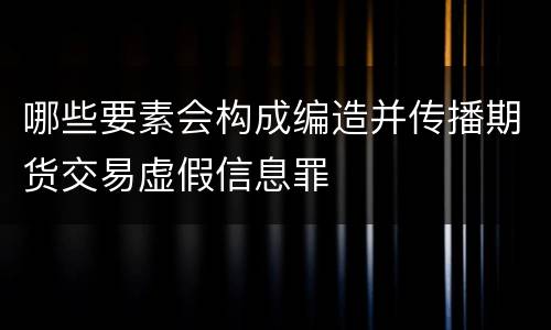 哪些要素会构成编造并传播期货交易虚假信息罪