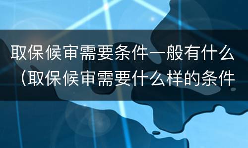 取保候审需要条件一般有什么（取保候审需要什么样的条件）