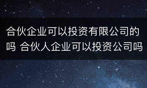 合伙企业可以投资有限公司的吗 合伙人企业可以投资公司吗