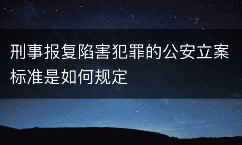 刑事报复陷害犯罪的公安立案标准是如何规定