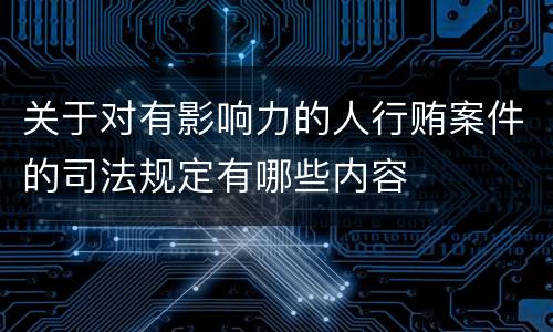 关于对有影响力的人行贿案件的司法规定有哪些内容